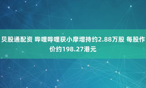贝股通配资 哔哩哔哩获小摩增持约2.88万股 每股作价约198.27港元