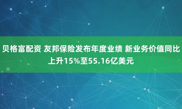 贝格富配资 友邦保险发布年度业绩 新业务价值同比上升15%至55.16亿美元