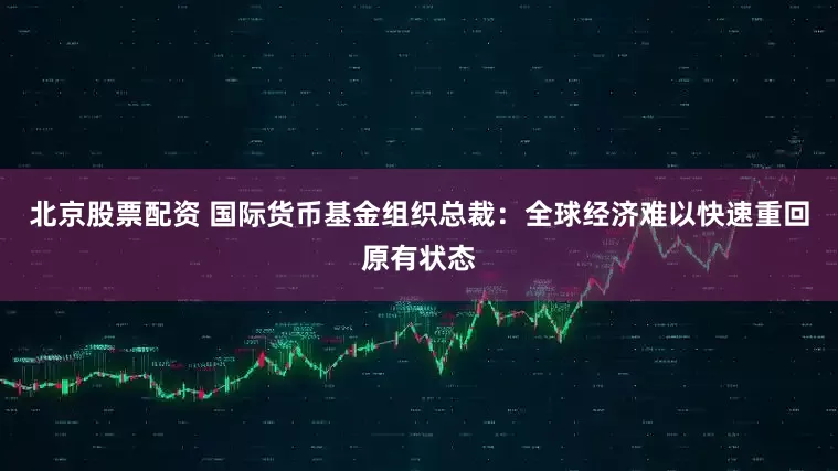 北京股票配资 国际货币基金组织总裁：全球经济难以快速重回原有状态