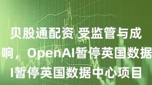 贝股通配资 受监管与成本因素影响，OpenAI暂停英国数据中心项目