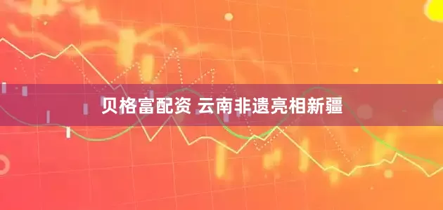 贝格富配资 云南非遗亮相新疆